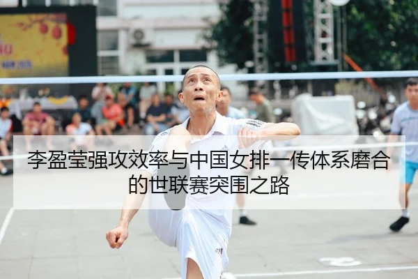 李盈莹强攻效率与中国女排一传体系磨合的世联赛突围之路