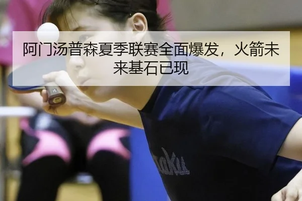 阿门汤普森夏季联赛全面爆发，火箭未来基石已现