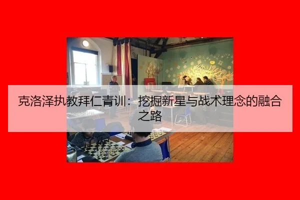 克洛泽执教拜仁青训：挖掘新星与战术理念的融合之路