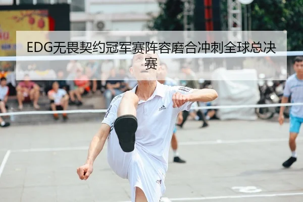 EDG无畏契约冠军赛阵容磨合冲刺全球总决赛