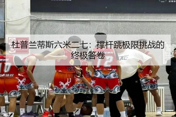 杜普兰蒂斯六米二七：撑杆跳极限挑战的终极答卷