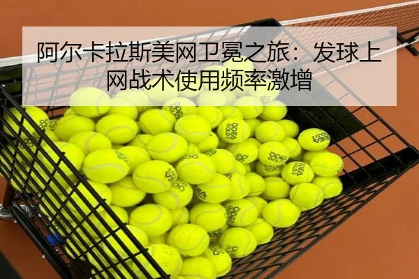 阿尔卡拉斯美网卫冕之旅：发球上网战术使用频率激增