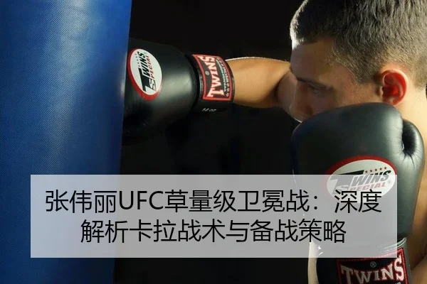 张伟丽UFC草量级卫冕战：深度解析卡拉战术与备战策略