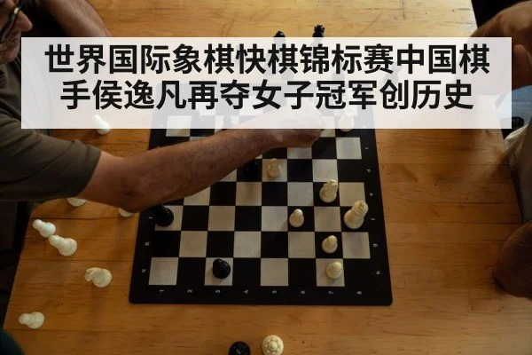 世界国际象棋快棋锦标赛中国棋手侯逸凡再夺女子冠军创历史