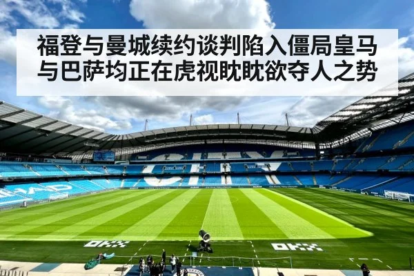 福登与曼城续约谈判陷入僵局皇马与巴萨均正在虎视眈眈欲夺人之势