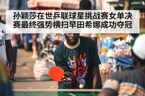 孙颖莎在世乒联球星挑战赛女单决赛最终强势横扫早田希娜成功夺冠