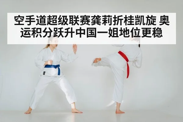 空手道超级联赛龚莉折桂凯旋 奥运积分跃升中国一姐地位更稳