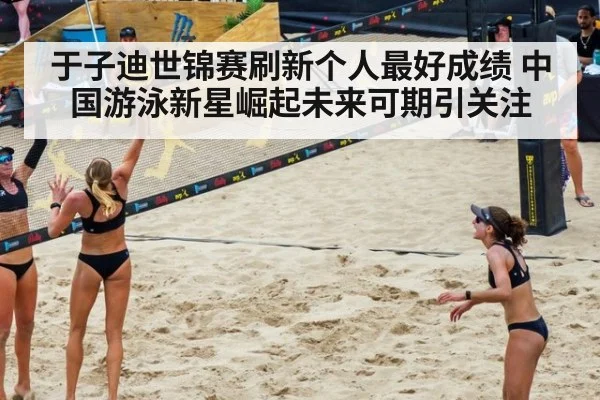 于子迪世锦赛刷新个人最好成绩 中国游泳新星崛起未来可期引关注