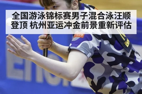 全国游泳锦标赛男子混合泳汪顺登顶 杭州亚运冲金前景重新评估