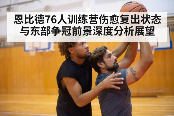 恩比德76人训练营伤愈复出状态与东部争冠前景深度分析展望