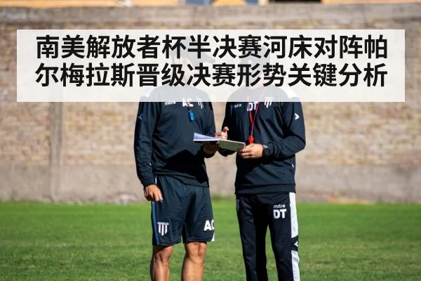 南美解放者杯半决赛河床对阵帕尔梅拉斯晋级决赛形势关键分析