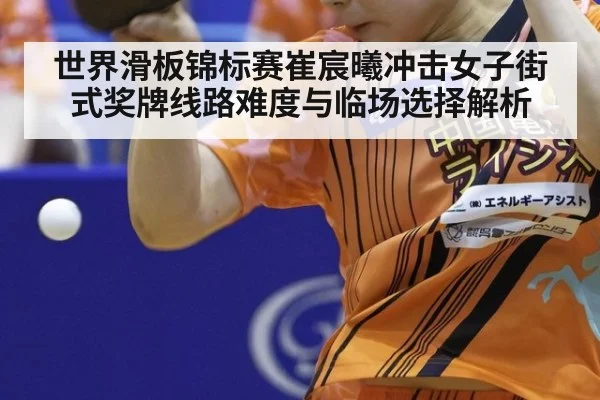 世界滑板锦标赛崔宸曦冲击女子街式奖牌线路难度与临场选择解析